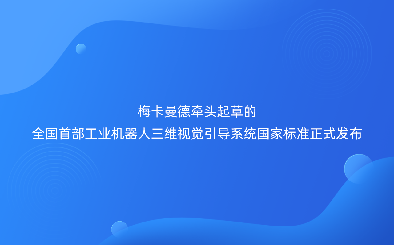 梅卡曼德牽頭起草的全國首部工業(yè)機器人三維視覺引導系統(tǒng)國家標準正式發(fā)布